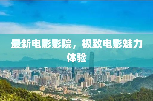 最新電影影院，極致電影魅力體驗(yàn)