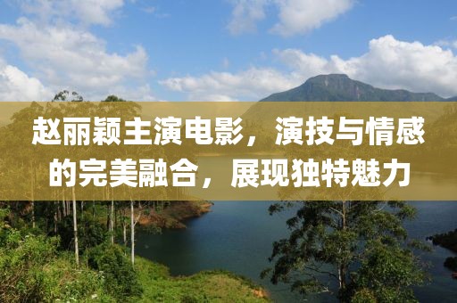趙麗穎主演電影，演技與情感的完美融合，展現(xiàn)獨(dú)特魅力