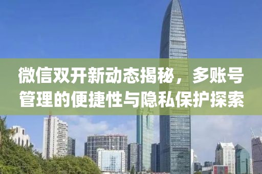 微信雙開新動態(tài)揭秘，多賬號管理的便捷性與隱私保護探索