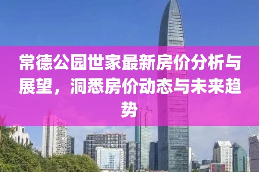 常德公園世家最新房價分析與展望，洞悉房價動態(tài)與未來趨勢