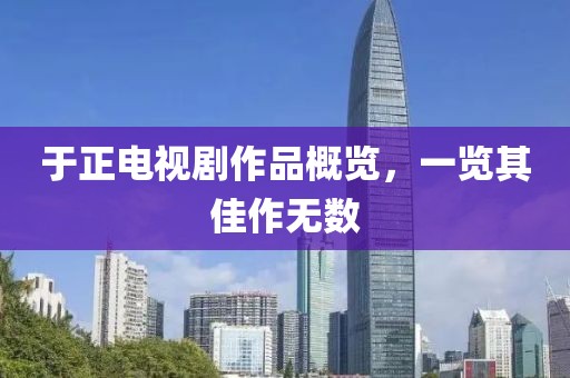 于正電視劇作品概覽，一覽其佳作無數(shù)