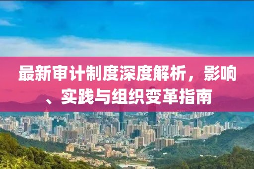最新審計制度深度解析，影響、實踐與組織變革指南