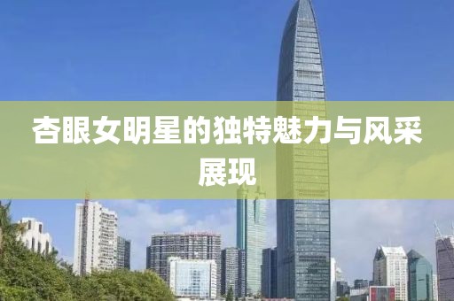 杏眼女明星的獨(dú)特魅力與風(fēng)采展現(xiàn)