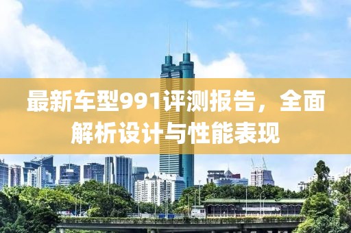 最新車型991評測報告，全面解析設計與性能表現(xiàn)