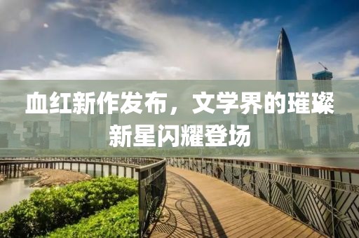 血紅新作發(fā)布，文學界的璀璨新星閃耀登場