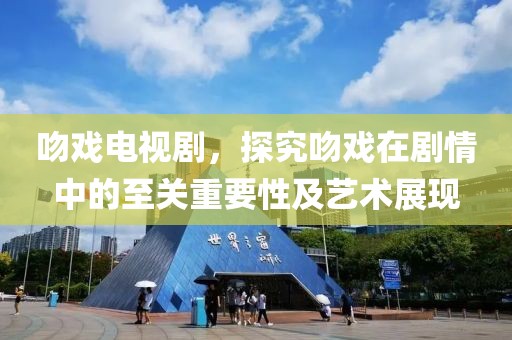 吻戲電視劇，探究吻戲在劇情中的至關(guān)重要性及藝術(shù)展現(xiàn)