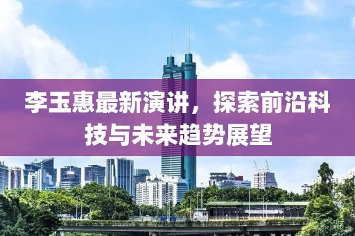 李玉惠最新演講，探索前沿科技與未來(lái)趨勢(shì)展望