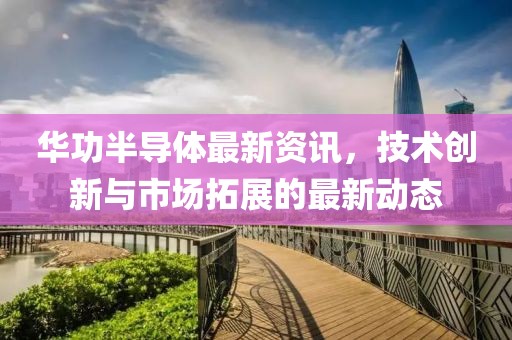 華功半導體最新資訊，技術創(chuàng)新與市場拓展的最新動態(tài)