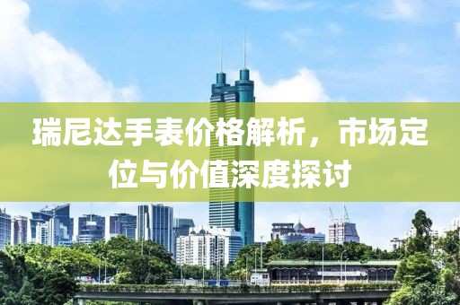 瑞尼達(dá)手表價(jià)格解析，市場定位與價(jià)值深度探討