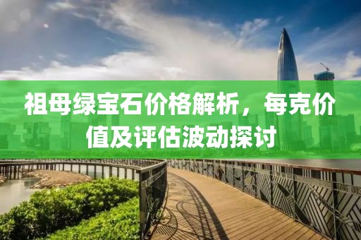 祖母綠寶石價(jià)格解析，每克價(jià)值及評(píng)估波動(dòng)探討