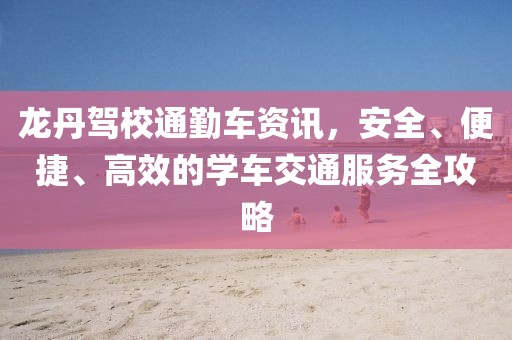龍丹駕校通勤車資訊，安全、便捷、高效的學(xué)車交通服務(wù)全攻略
