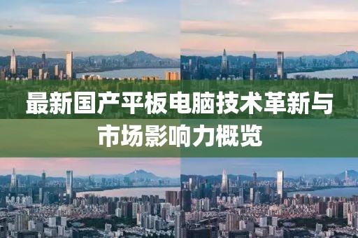 最新國產(chǎn)平板電腦技術(shù)革新與市場影響力概覽