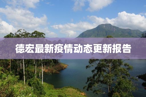 德宏最新疫情動態(tài)更新報(bào)告