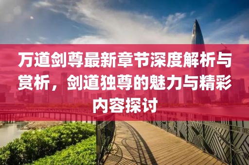 萬道劍尊最新章節(jié)深度解析與賞析，劍道獨尊的魅力與精彩內(nèi)容探討