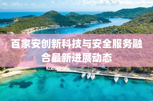 百家安創(chuàng)新科技與安全服務(wù)融合最新進(jìn)展動(dòng)態(tài)