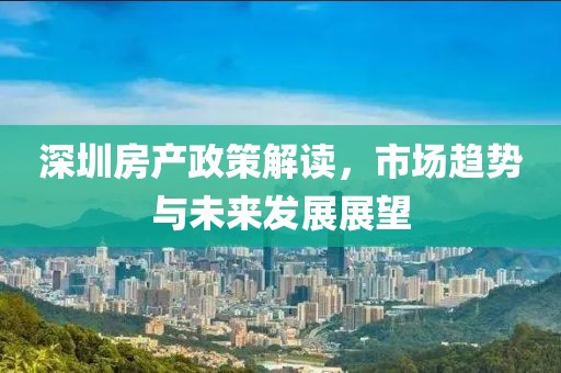 深圳房產(chǎn)政策解讀，市場(chǎng)趨勢(shì)與未來(lái)發(fā)展展望