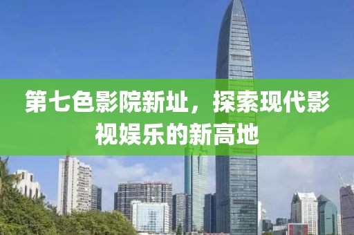 第七色影院新址，探索現(xiàn)代影視娛樂(lè)的新高地