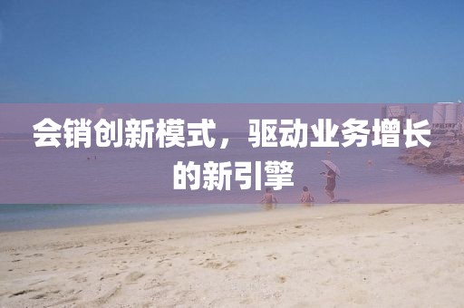 會(huì)銷(xiāo)創(chuàng)新模式，驅(qū)動(dòng)業(yè)務(wù)增長(zhǎng)的新引擎