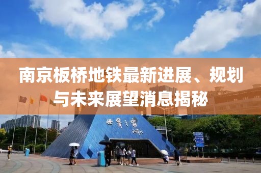 南京板橋地鐵最新進(jìn)展、規(guī)劃與未來展望消息揭秘