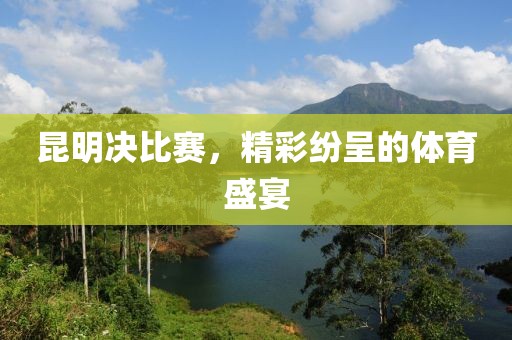 昆明決比賽，精彩紛呈的體育盛宴