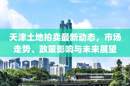 天津土地拍賣(mài)最新動(dòng)態(tài)，市場(chǎng)走勢(shì)、政策影響與未來(lái)展望