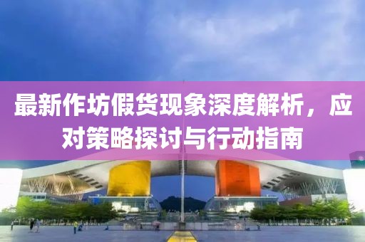 最新作坊假貨現(xiàn)象深度解析，應(yīng)對策略探討與行動指南