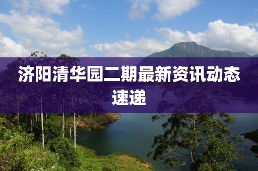 濟(jì)陽(yáng)清華園二期最新資訊動(dòng)態(tài)速遞