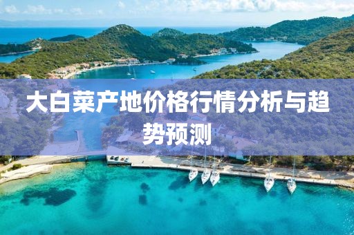 大白菜產(chǎn)地價(jià)格行情分析與趨勢預(yù)測