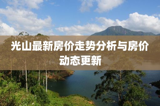 光山最新房價走勢分析與房價動態(tài)更新