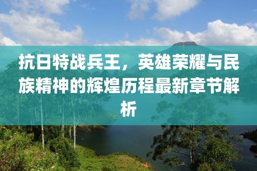 抗日特戰(zhàn)兵王，英雄榮耀與民族精神的輝煌歷程最新章節(jié)解析