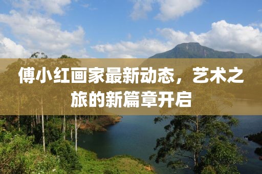 傅小紅畫家最新動態(tài)，藝術(shù)之旅的新篇章開啟