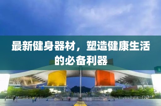 最新健身器材，塑造健康生活的必備利器
