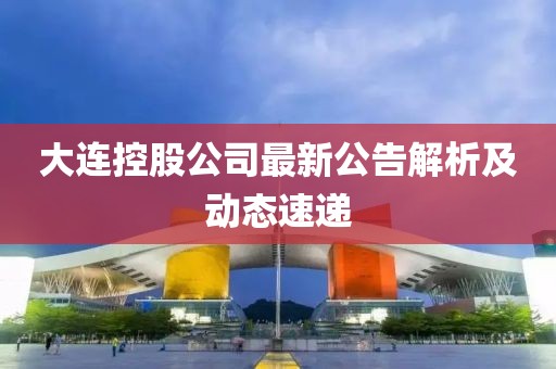 大連控股公司最新公告解析及動(dòng)態(tài)速遞
