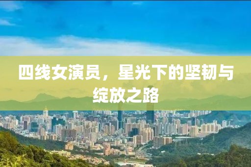 四線女演員，星光下的堅韌與綻放之路