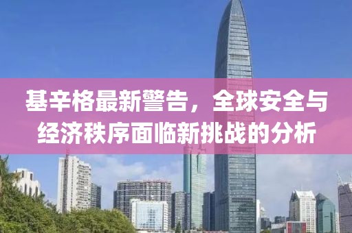 基辛格最新警告，全球安全與經(jīng)濟秩序面臨新挑戰(zhàn)的分析