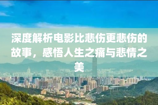 深度解析電影比悲傷更悲傷的故事，感悟人生之痛與悲情之美