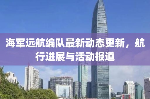海軍遠(yuǎn)航編隊(duì)最新動(dòng)態(tài)更新，航行進(jìn)展與活動(dòng)報(bào)道