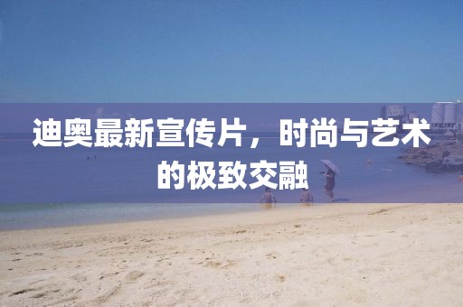 迪奧最新宣傳片，時(shí)尚與藝術(shù)的極致交融