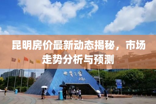 昆明房?jī)r(jià)最新動(dòng)態(tài)揭秘，市場(chǎng)走勢(shì)分析與預(yù)測(cè)