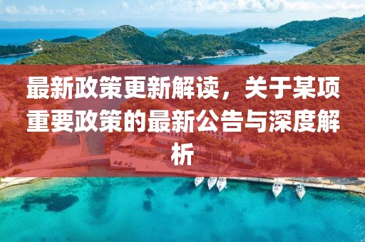 最新政策更新解讀，關(guān)于某項(xiàng)重要政策的最新公告與深度解析