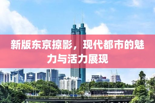 新版東京掠影，現(xiàn)代都市的魅力與活力展現(xiàn)