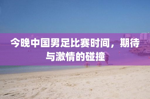 今晚中國男足比賽時間，期待與激情的碰撞