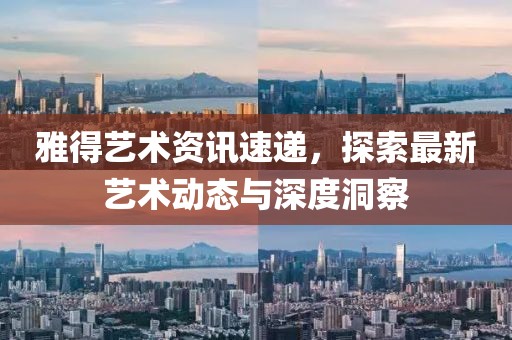 雅得藝術(shù)資訊速遞，探索最新藝術(shù)動(dòng)態(tài)與深度洞察