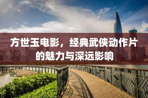 方世玉電影，經(jīng)典武俠動作片的魅力與深遠(yuǎn)影響
