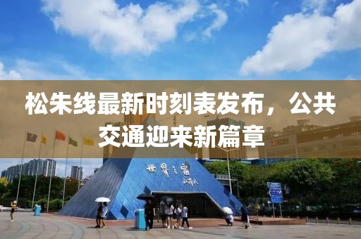 松朱線最新時(shí)刻表發(fā)布，公共交通迎來(lái)新篇章
