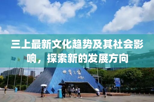 三上最新文化趨勢及其社會影響，探索新的發(fā)展方向
