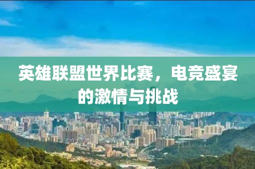 英雄聯(lián)盟世界比賽，電競(jìng)盛宴的激情與挑戰(zhàn)
