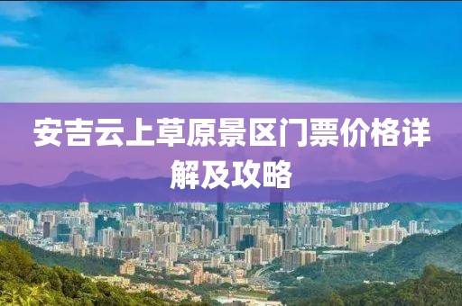 安吉云上草原景區(qū)門票價格詳解及攻略