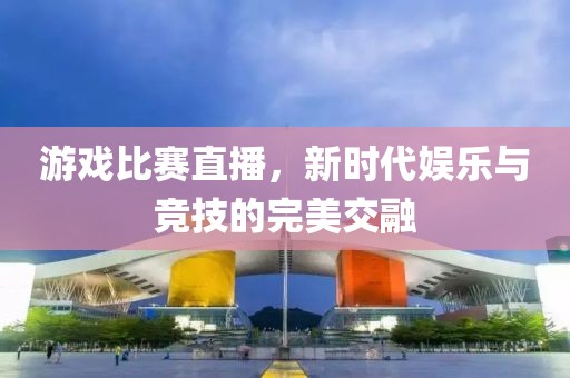 游戲比賽直播，新時代娛樂與競技的完美交融