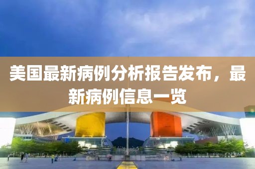 美國最新病例分析報告發(fā)布，最新病例信息一覽